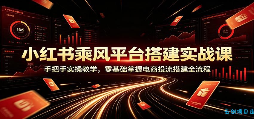 小红书乘风平台搭建实战课：手把手实操教学，零基础掌握电商投流搭建全流程-云创项目库