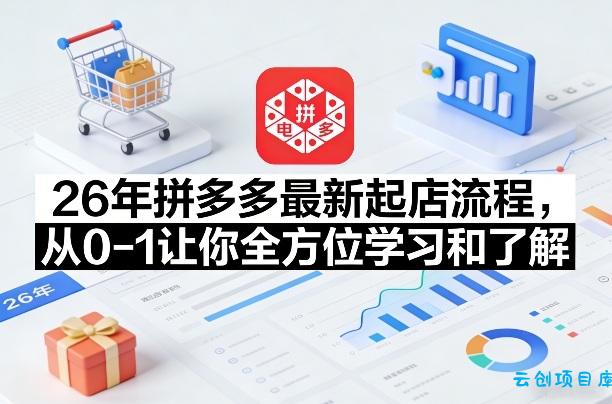 26年拼多多最新起店流程，从0-1让你全方位学习和了解(07月28日更新)-云创项目库