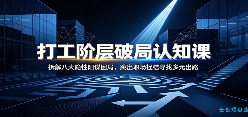 打工阶层破局认知：拆解八大隐性阳谋困局，跳出职场桎梏寻找多元出路-云创项目库