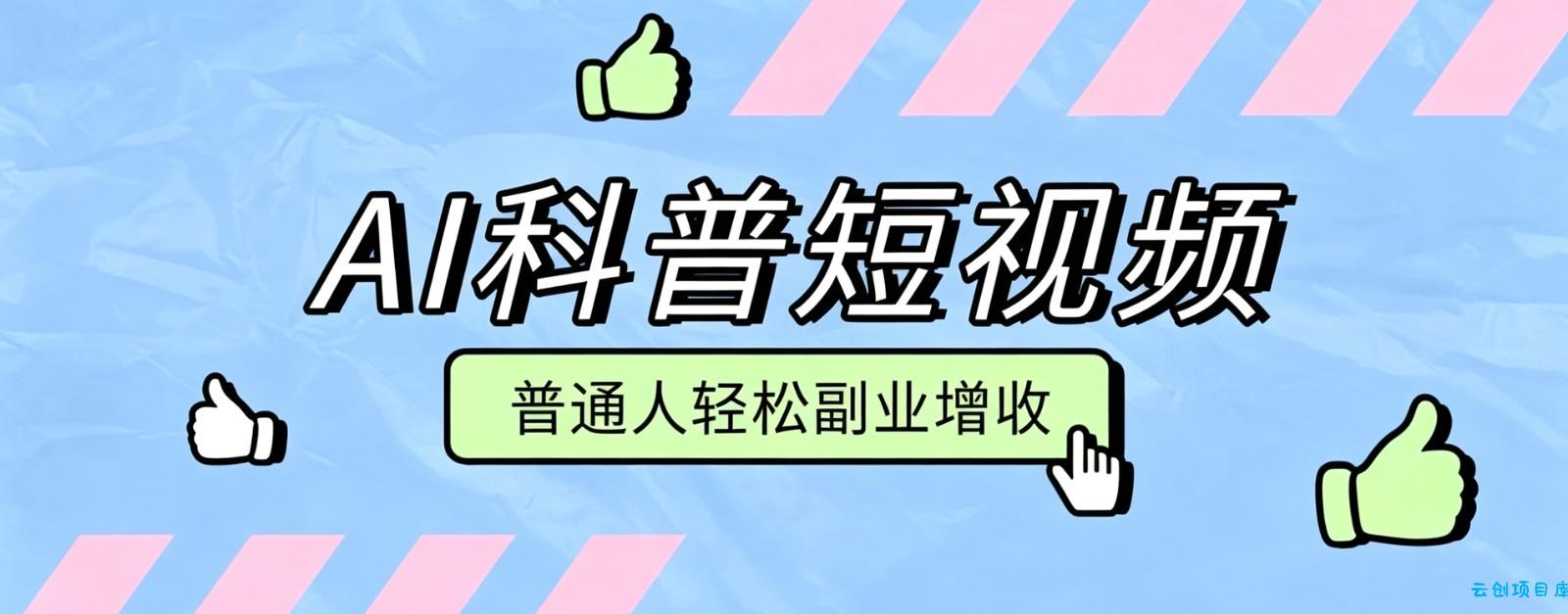 零成本AI科普短视频实操教程!批量日产多重收益普通人轻松副业增收月入万元-云创项目库