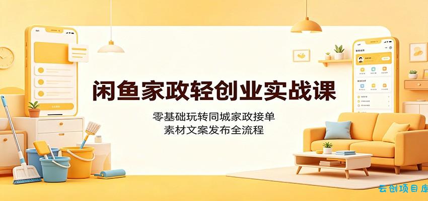 闲鱼家政轻创业实战课：零基础玩转同城家政接单，素材文案发布全流程-云创项目库