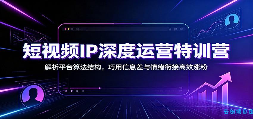 短视频IP深度运营特训营：解析平台算法结构，巧用信息差与情绪衔接高效涨粉-云创项目库