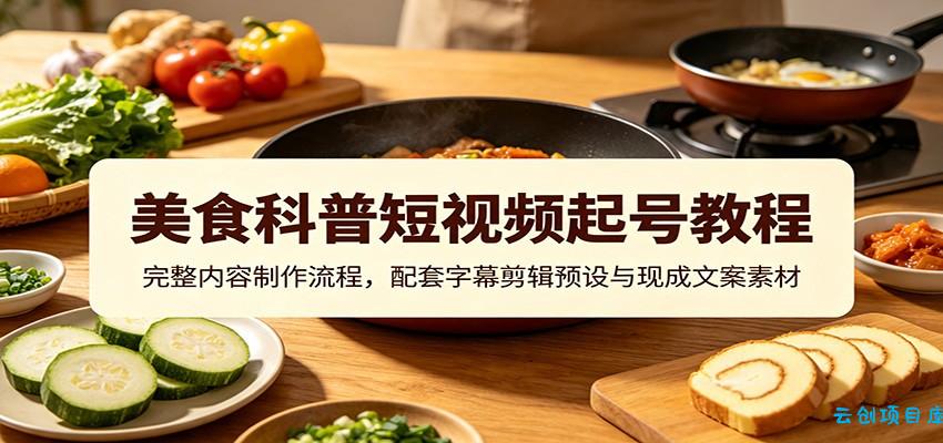 美食科普短视频起号教程:完整内容制作流程,配套字幕剪辑预设与现成文案素材-云创项目库