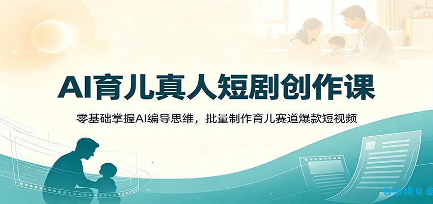 AI育儿真人短剧创作课：零基础掌握AI编导思维，批量制作育儿赛道爆款短视频-云创项目库