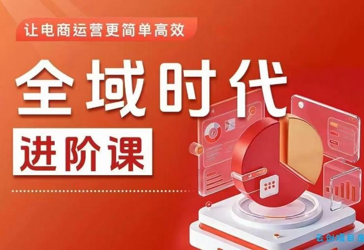 全域时代进阶课,更简单高效的全域投放实操,让电商运营更简单高效(更新0731)-云创项目库
