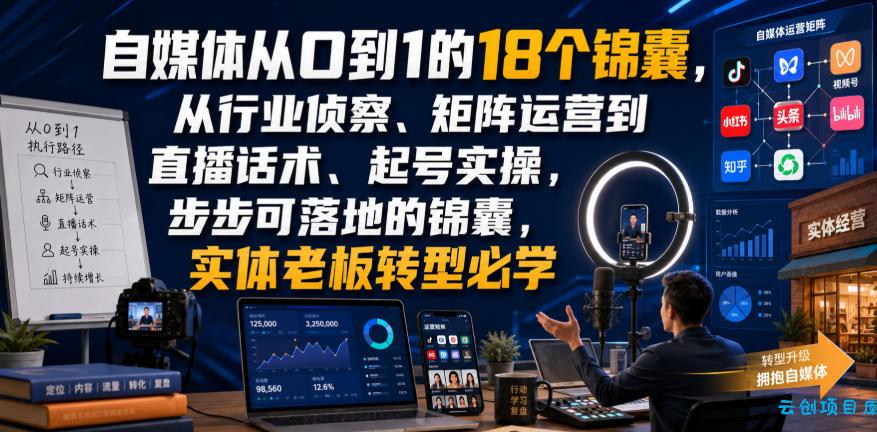 自媒体从0到1的18个锦囊,从行业侦察、矩阵运营到直播话术、起号实操,步步可落地的锦囊,实体老板转型必学-云创项目库