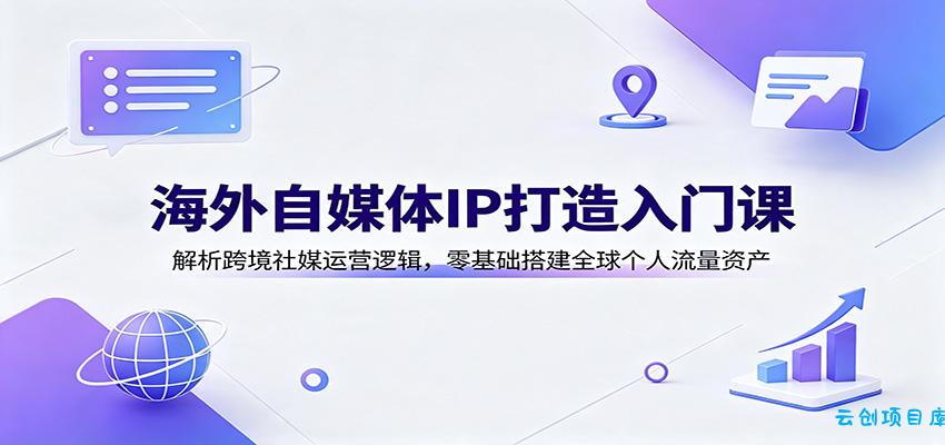 海外自媒体IP打造入门课：解析跨境社媒运营逻辑，零基础搭建全球个人流量资产-云创项目库