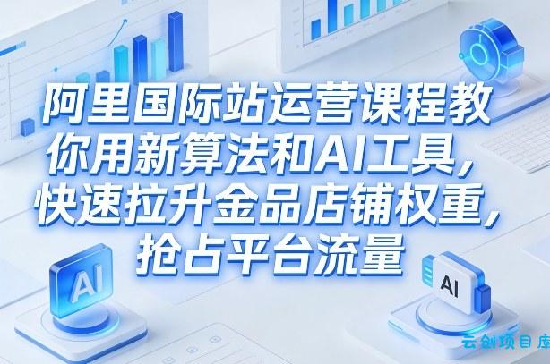 阿里国际站运营课程,教你用新算法和AI工具,快速拉升金品店铺权重,抢占平台流量(更新2026年08月)