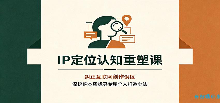 IP定位认知重塑课：纠正互联网创作误区，深挖IP本质找寻专属个人打造心法-云创项目库