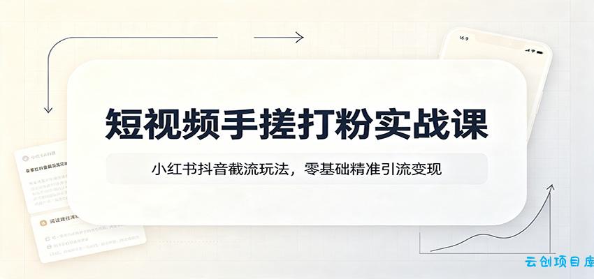 短视频手搓打粉实战课:小红书抖音截流玩法,零基础精准引流变现-云创项目库