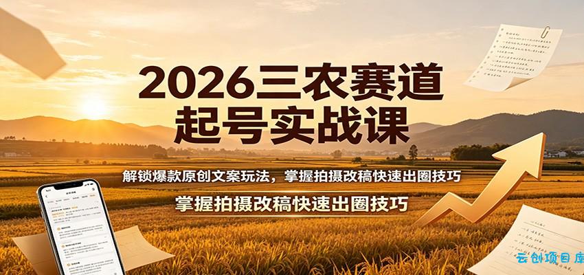 2026三农赛道起号实战课：解锁爆款原创文案玩法，掌握拍摄改稿快速出圈技巧-云创项目库