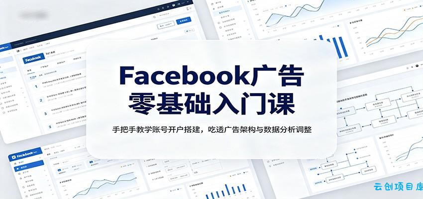 Facebook广告零基础入门课：手把手教学账号开户搭建，吃透广告架构与数据分析调整-云创项目库