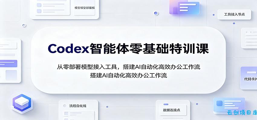 Codex智能体零基础特训课:从零部署模型接入工具,搭建AI自动化高效办公工作流-云创项目库