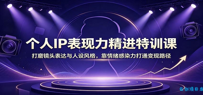 个人IP表现力精进特训课：打磨镜头表达与人设风格，靠情绪感染力打通变现路径-云创项目库