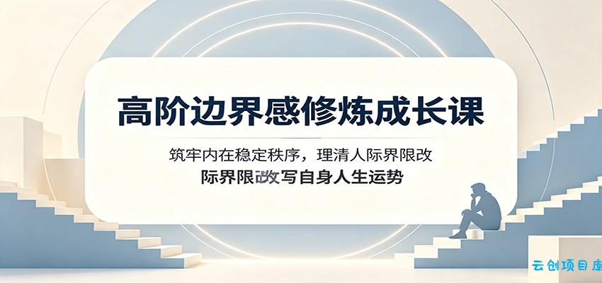 高阶边界感修炼成长课：筑牢内在稳定秩序，理清人际界限改写自身人生运势-云创项目库