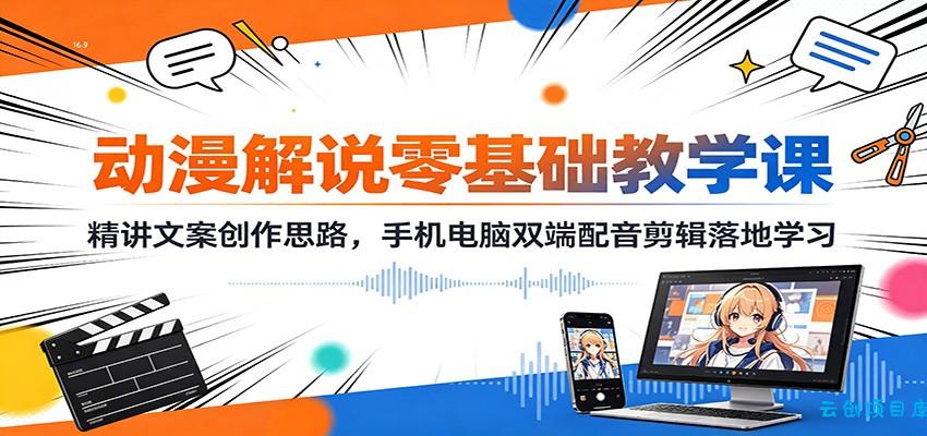 动漫解说零基础教学课:精讲文案创作思路,手机电脑双端配音剪辑落地学习-云创项目库