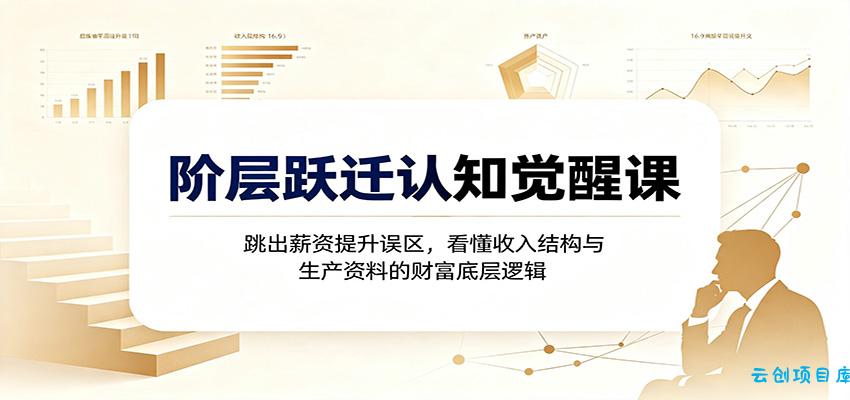 阶层跃迁认知觉醒课：跳出薪资提升误区，看懂收入结构与生产资料的财富底层逻辑-云创项目库