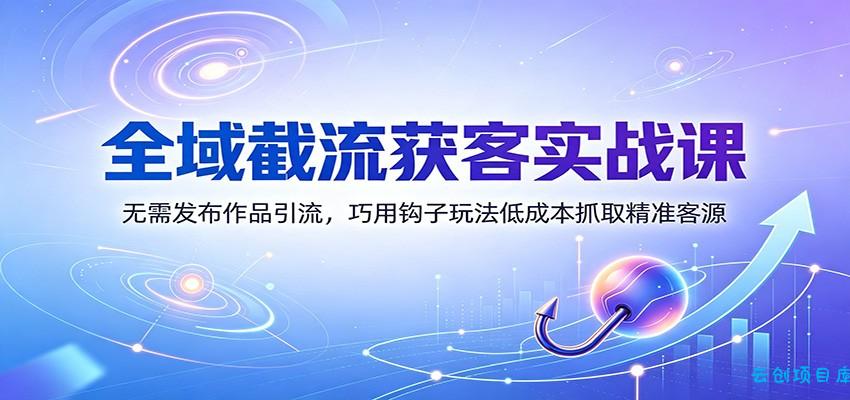 全域截流获客实战课：无需发布作品引流，巧用钩子玩法低成本抓取精准客源-云创项目库