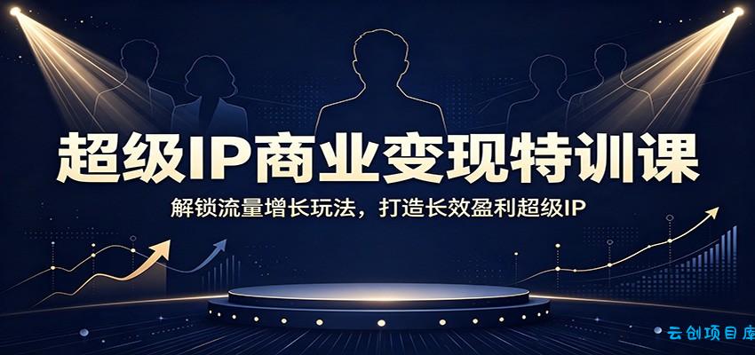 超级IP商业变现特训课：解锁流量增长玩法，打造长效盈利超级IP-云创项目库