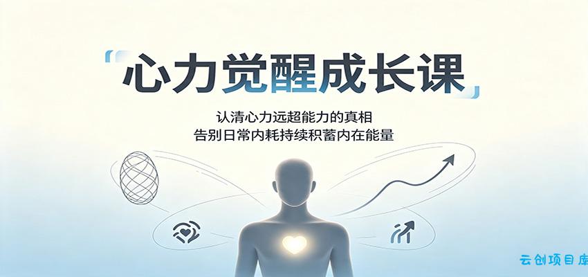 心力觉醒成长课：认清心力远超能力的真相，告别日常内耗持续积蓄内在能量-云创项目库