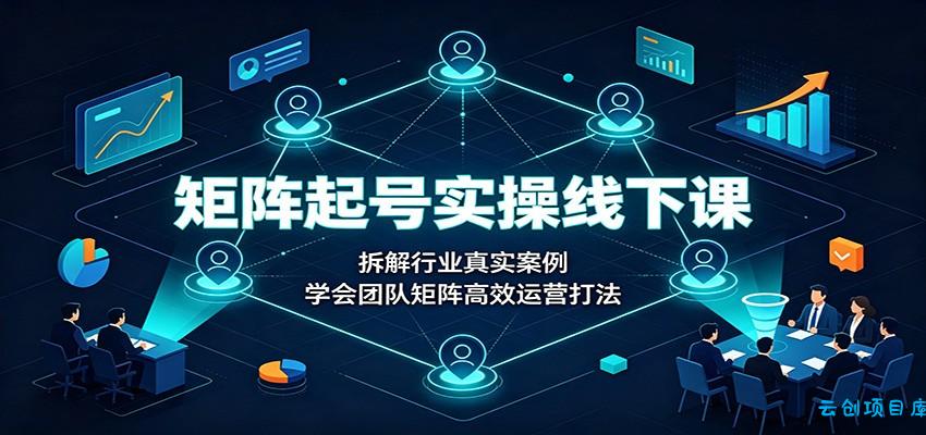 矩阵起号实操线下课：拆解行业真实案例，学会团队矩阵高效运营打法-云创项目库