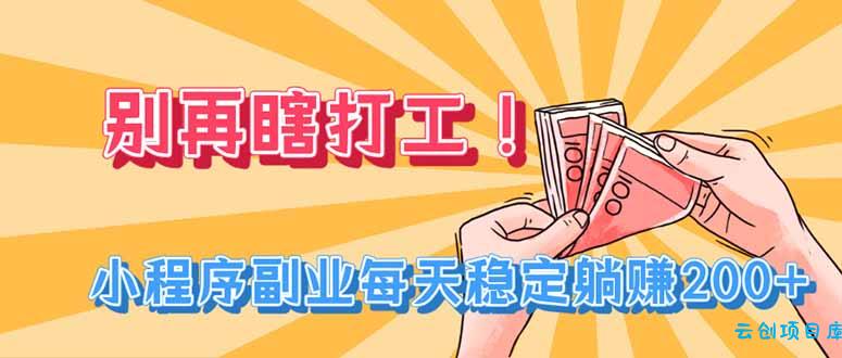 别再瞎打工！小程序副业每天稳定躺赚200+-云创项目库