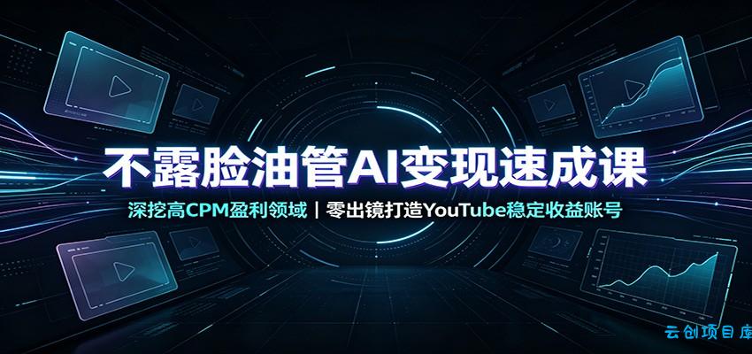 不露脸油管AI变现速成课：深挖高CPM盈利领域，零出镜打造YouTube稳定收益账号-云创项目库