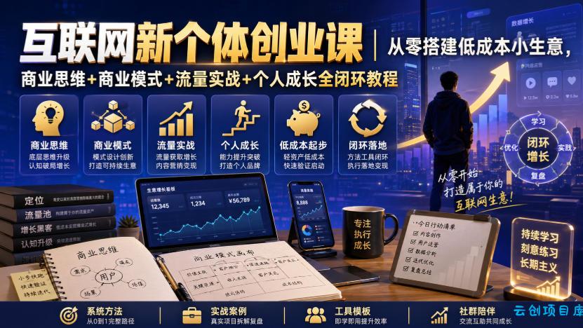 互联网新个体创业课｜从零搭建低成本小生意，商业思维+商业模式+流量实战+个人成长全闭环教程-云创项目库
