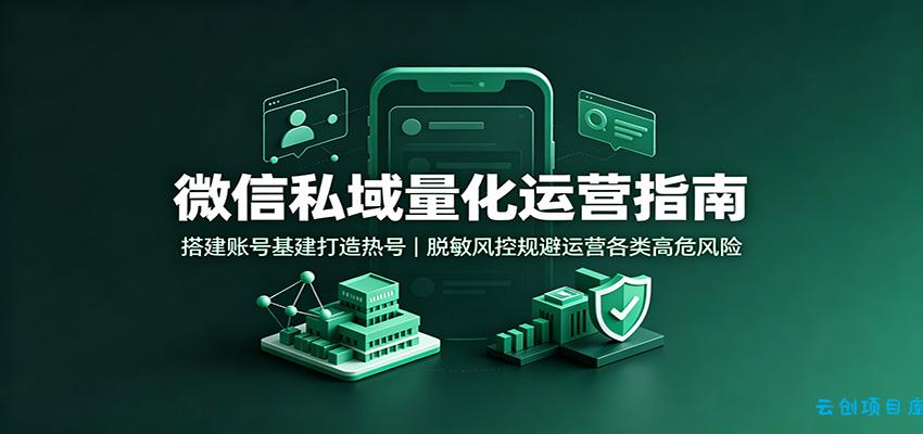 微信私域量化运营指南：搭建账号基建打造热号，脱敏风控规避运营各类高危风险-云创项目库