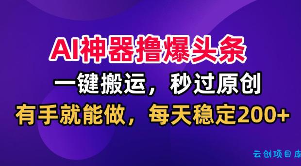 AI神器撸爆头条，一键搬运，秒过原创，有手就能做，每天稳定200+【揭秘】-云创项目库