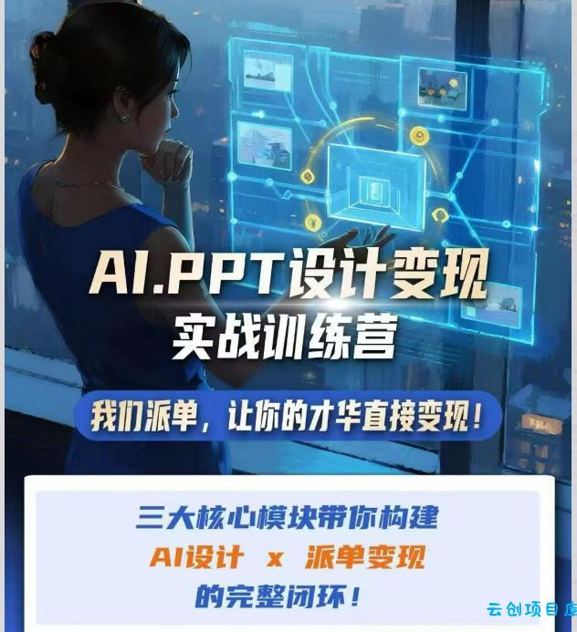 AI+PPT设计变现实战训练营，我们派单，让你的才华直接变现，三大核心模块带你构建Al设计x派单变现的完整闭环-云创项目库