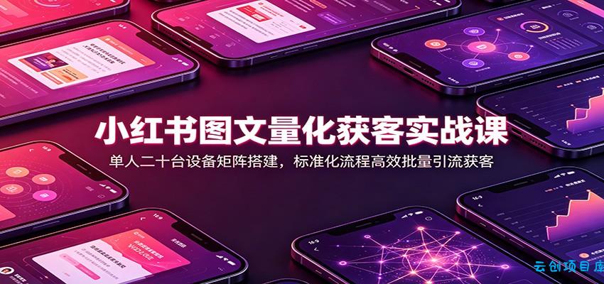 小红书图文量化获客实战课：单人二十台设备矩阵搭建，标准化流程高效批量引流获客-云创项目库