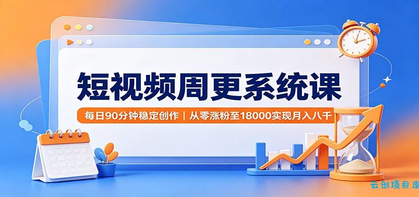 短视频周更系统课：每日90分钟稳定创作，从零涨粉至18000实现月入八千-云创项目库