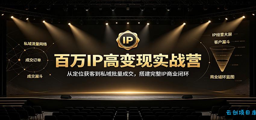 百万IP高变现实战营：从定位获客到私域批量成交，搭建完整IP商业闭环-云创项目库