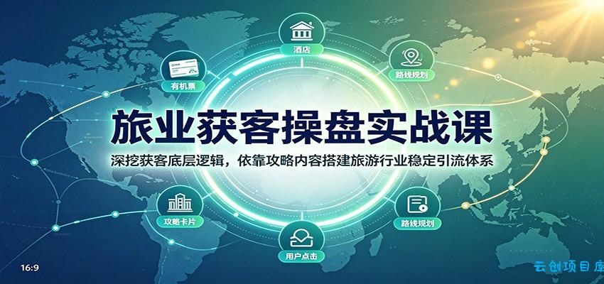 旅业获客操盘实战课：深挖获客底层逻辑，依靠攻略内容搭建旅游行业稳定引流体系-云创项目库