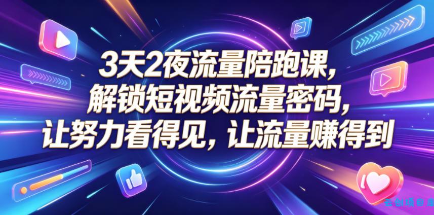3天2夜流量陪跑课，解锁短视频流量密码，让努力看得见，让流量賺得到(更新0810)-云创项目库