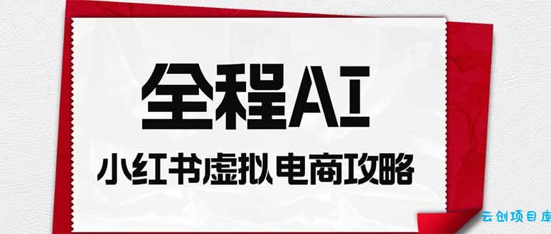 全程AI自动化|小红书虚拟电商轻资产变现全攻略-云创项目库