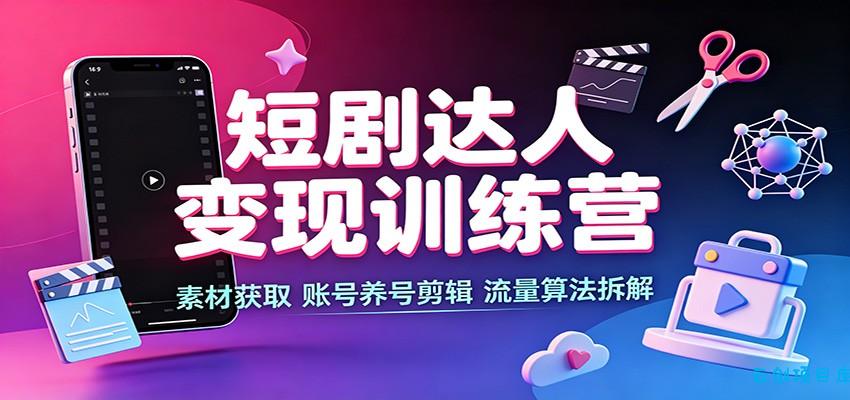 短剧达人变现训练营:素材获取,账号养号剪辑,流量算法拆解-云创项目库