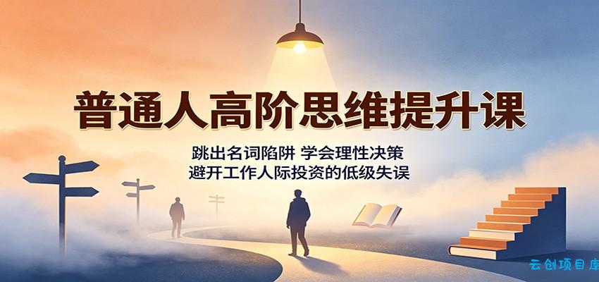 普通人高阶思维提升课：跳出名词陷阱，学会理性决策，避开工作人际投资的低级失误-云创项目库