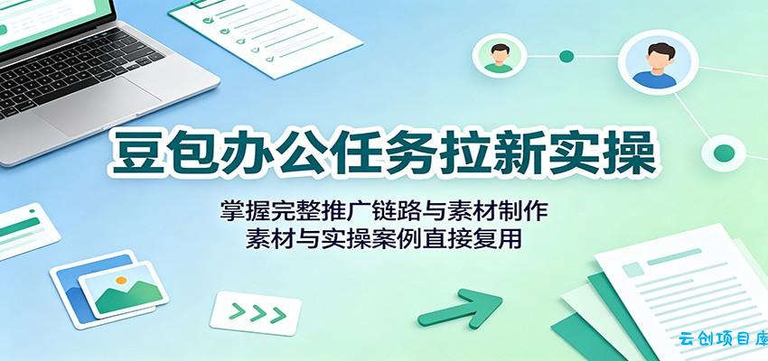 豆包办公任务拉新实操：掌握完整推广链路与素材制作，素材与实操案例直接复用-云创项目库