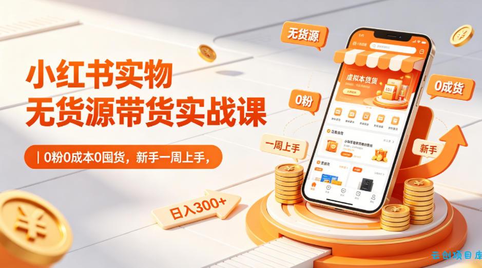 小红书实物无货源带货实战课|0粉0成本0囤货,新手一周上手,日入300+(更新0812)-云创项目库