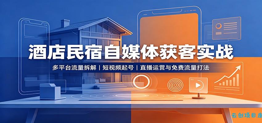 酒店民宿自媒体获客实战：多平台流量拆解，短视频起号，直播运营与免费流量打法-云创项目库