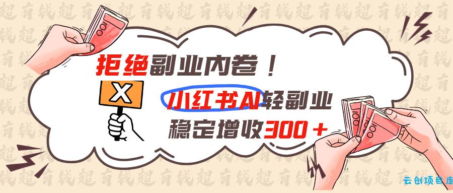 拒绝副业内卷!小红书 AI轻副业稳定增收300+-云创项目库