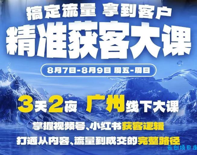 精准获客实战大课，掌握视频号、小红书获客逻辑，打通从内容、流量到成交的完整路径(广州站8.7-9)-云创项目库
