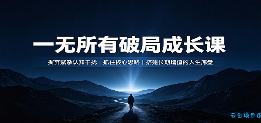 一无所有破局成长课：摒弃繁杂认知干扰，抓住核心思路，搭建长期增值的人生底盘-云创项目库