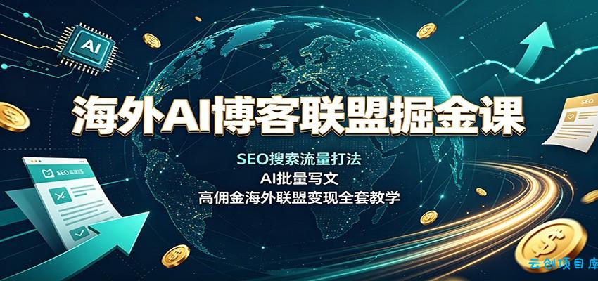 海外AI博客联盟掘金课：SEO搜索流量打法，AI批量写文，高佣金海外联盟变现全套教学-云创项目库