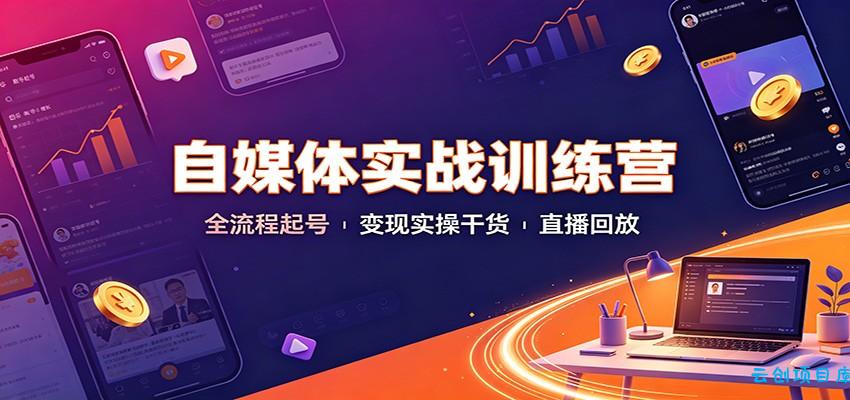 自媒体实战训练营：全流程起号变现实操干货直播回放-云创项目库