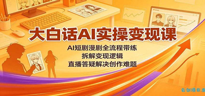 大白话AI实操变现课：AI短剧漫剧全流程带练，拆解变现逻辑，直播答疑解决创作难题-云创项目库