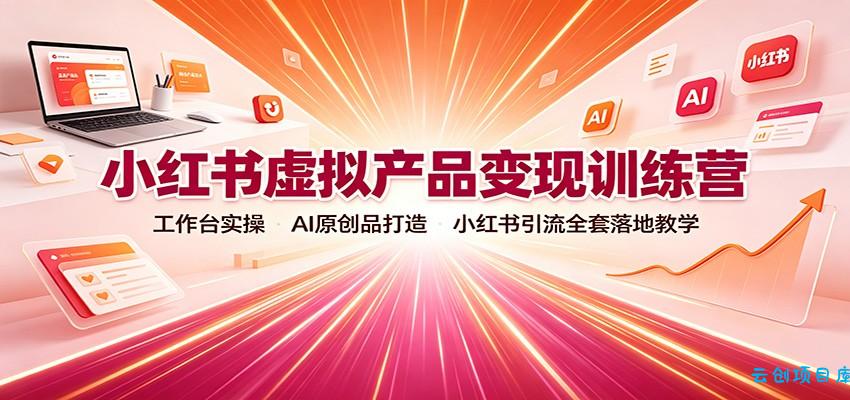 小红书虚拟产品变现训练营：工作台实操，AI原创品打造，小红书引流全套落地教学-云创项目库