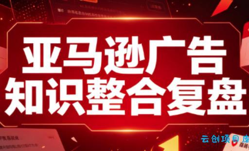 亚马逊广告知识整合复盘，适合从新手到成熟卖家的全阶段进阶-云创项目库